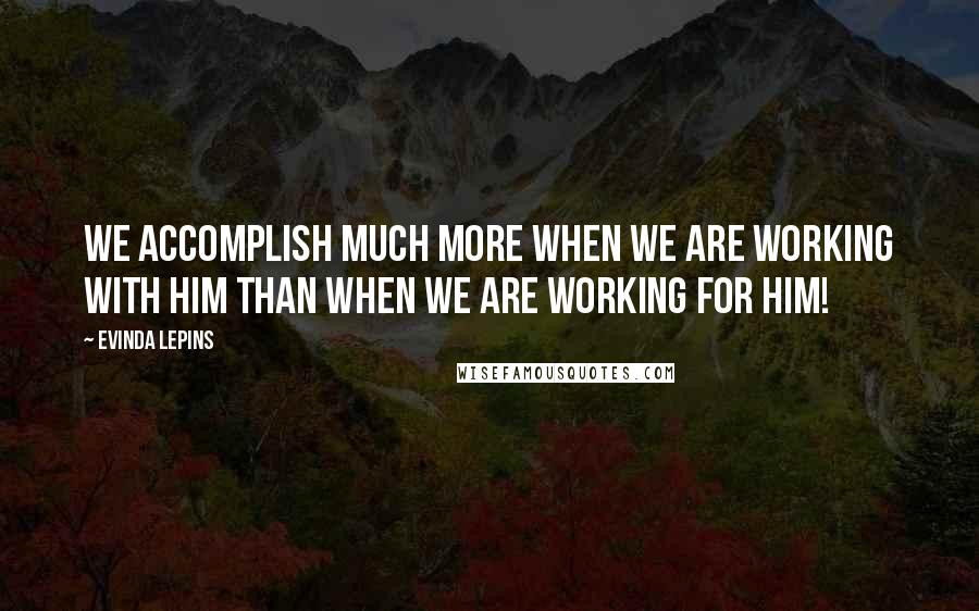 Evinda Lepins Quotes: We accomplish much more when we are working WITH Him than when we are working for Him!