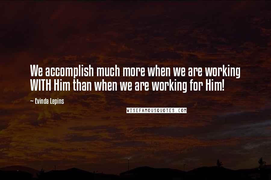 Evinda Lepins Quotes: We accomplish much more when we are working WITH Him than when we are working for Him!