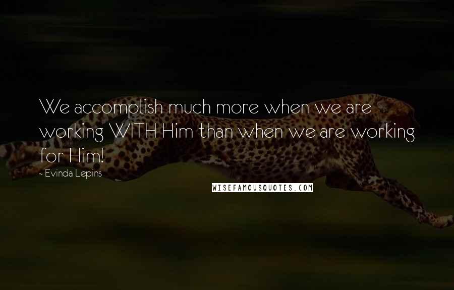 Evinda Lepins Quotes: We accomplish much more when we are working WITH Him than when we are working for Him!