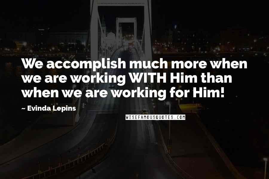 Evinda Lepins Quotes: We accomplish much more when we are working WITH Him than when we are working for Him!
