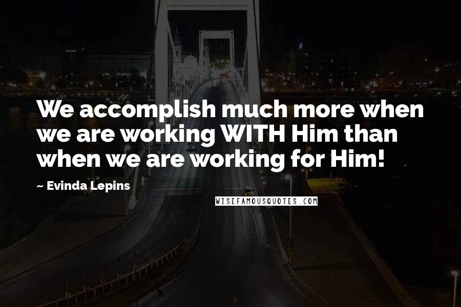 Evinda Lepins Quotes: We accomplish much more when we are working WITH Him than when we are working for Him!