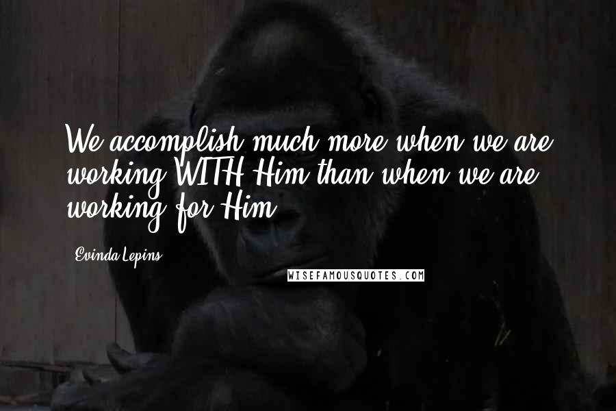 Evinda Lepins Quotes: We accomplish much more when we are working WITH Him than when we are working for Him!