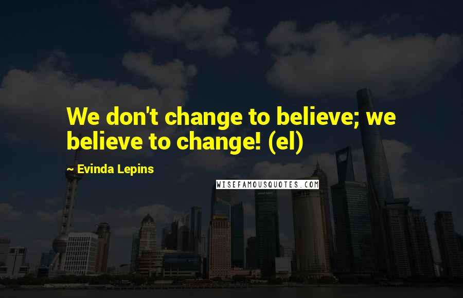 Evinda Lepins Quotes: We don't change to believe; we believe to change! (el)