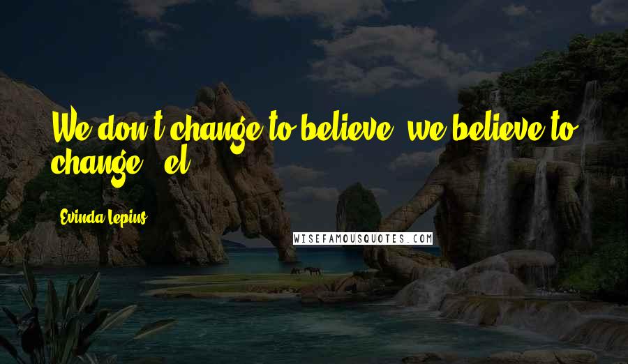 Evinda Lepins Quotes: We don't change to believe; we believe to change! (el)