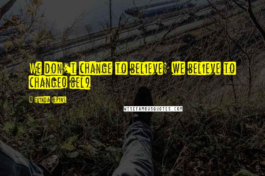 Evinda Lepins Quotes: We don't change to believe; we believe to change! (el)