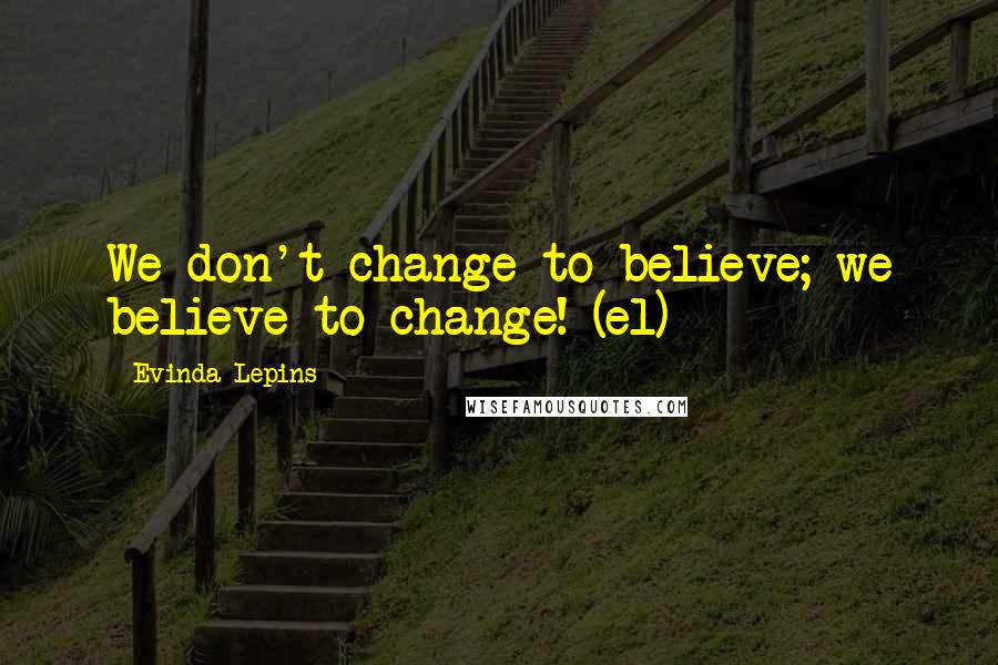 Evinda Lepins Quotes: We don't change to believe; we believe to change! (el)