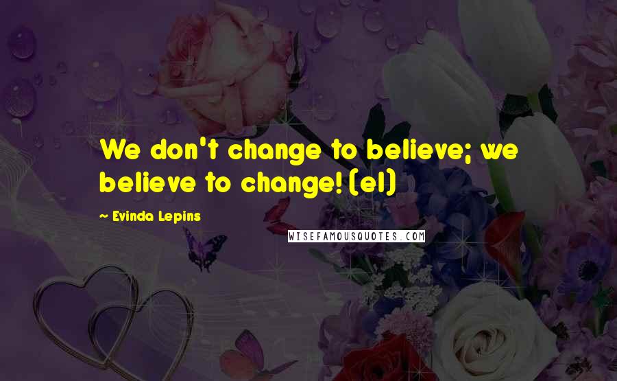 Evinda Lepins Quotes: We don't change to believe; we believe to change! (el)