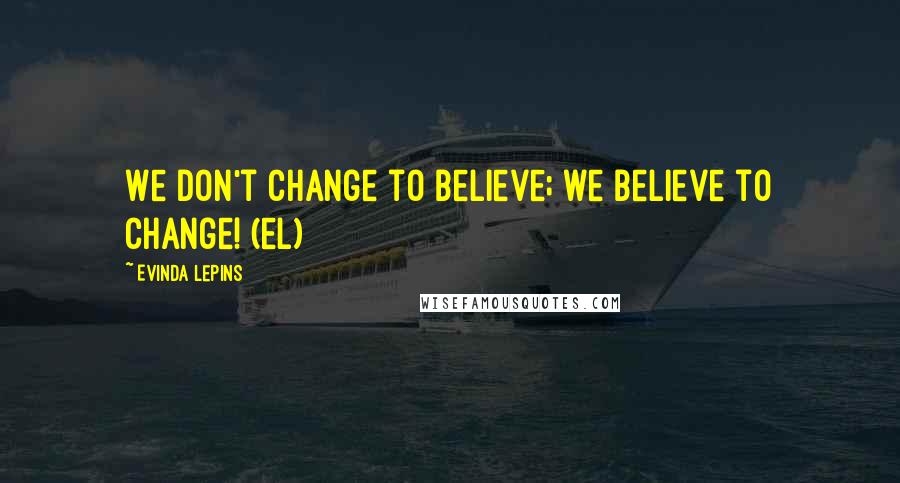 Evinda Lepins Quotes: We don't change to believe; we believe to change! (el)