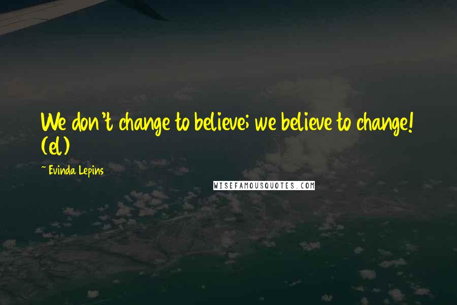 Evinda Lepins Quotes: We don't change to believe; we believe to change! (el)