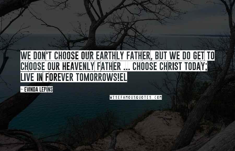 Evinda Lepins Quotes: We don't choose our earthly father, but we do get to choose our Heavenly Father ... Choose Christ today; live in forever tomorrows!EL