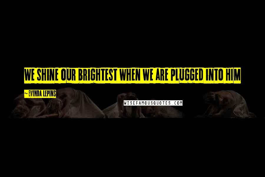 Evinda Lepins Quotes: We shine our brightest when we are plugged into HIM