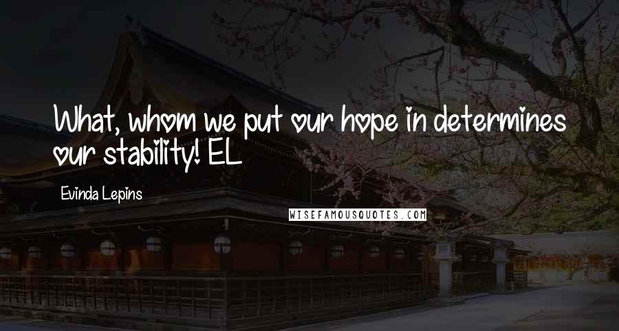 Evinda Lepins Quotes: What, whom we put our hope in determines our stability! EL