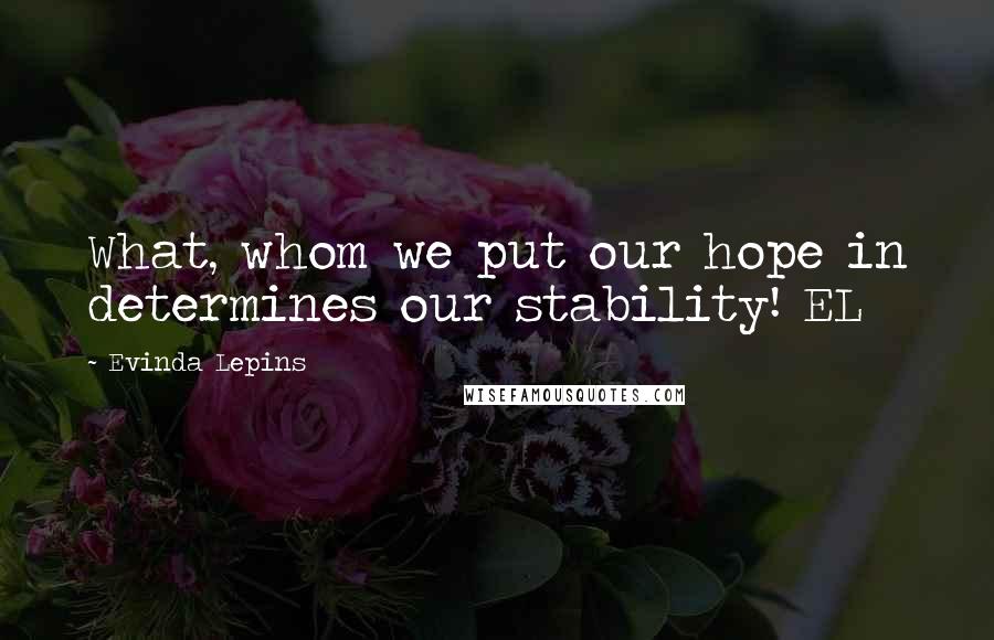 Evinda Lepins Quotes: What, whom we put our hope in determines our stability! EL