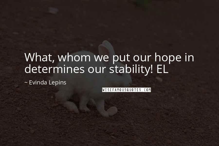 Evinda Lepins Quotes: What, whom we put our hope in determines our stability! EL