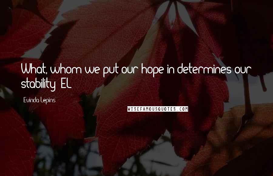 Evinda Lepins Quotes: What, whom we put our hope in determines our stability! EL