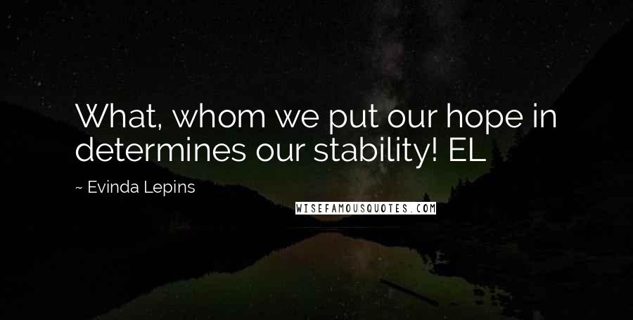 Evinda Lepins Quotes: What, whom we put our hope in determines our stability! EL