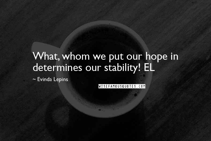 Evinda Lepins Quotes: What, whom we put our hope in determines our stability! EL