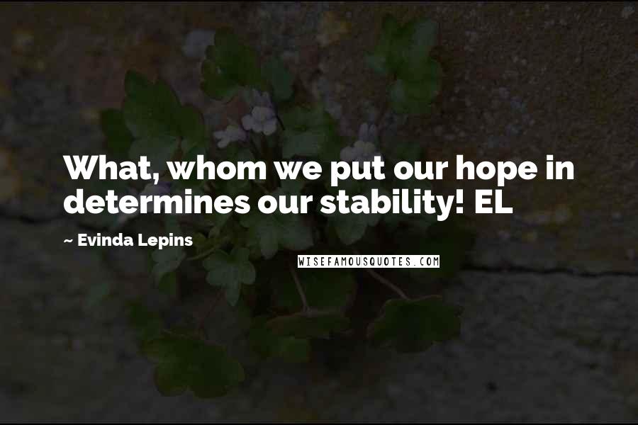 Evinda Lepins Quotes: What, whom we put our hope in determines our stability! EL