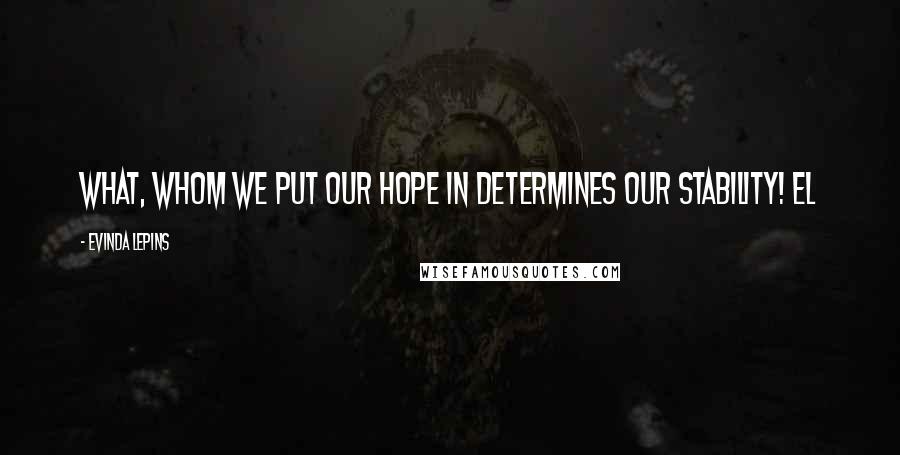 Evinda Lepins Quotes: What, whom we put our hope in determines our stability! EL