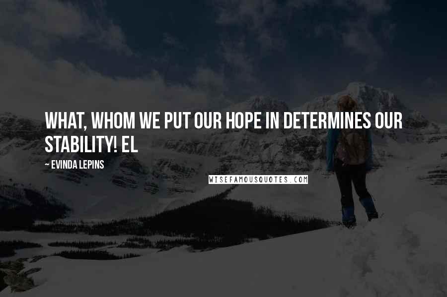 Evinda Lepins Quotes: What, whom we put our hope in determines our stability! EL