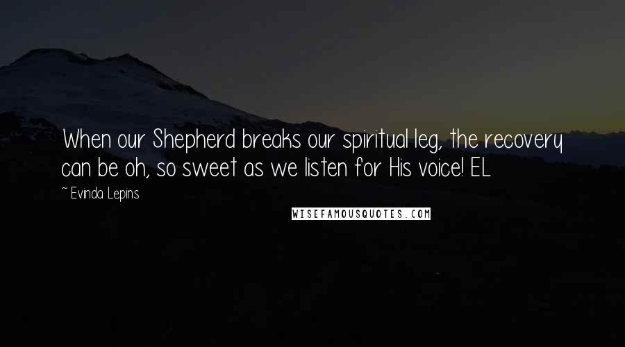 Evinda Lepins Quotes: When our Shepherd breaks our spiritual leg, the recovery can be oh, so sweet as we listen for His voice! EL