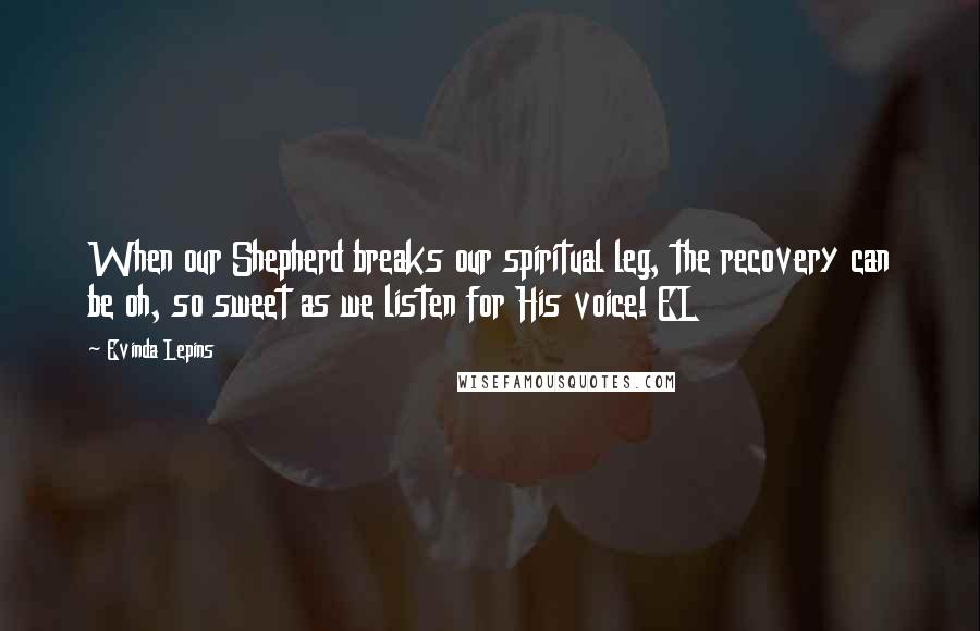 Evinda Lepins Quotes: When our Shepherd breaks our spiritual leg, the recovery can be oh, so sweet as we listen for His voice! EL