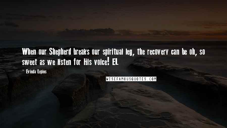 Evinda Lepins Quotes: When our Shepherd breaks our spiritual leg, the recovery can be oh, so sweet as we listen for His voice! EL