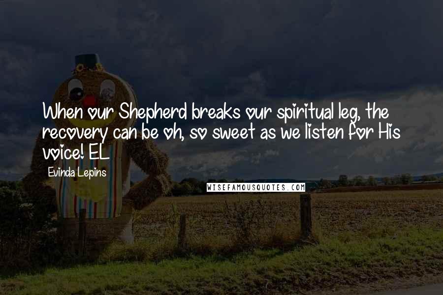 Evinda Lepins Quotes: When our Shepherd breaks our spiritual leg, the recovery can be oh, so sweet as we listen for His voice! EL