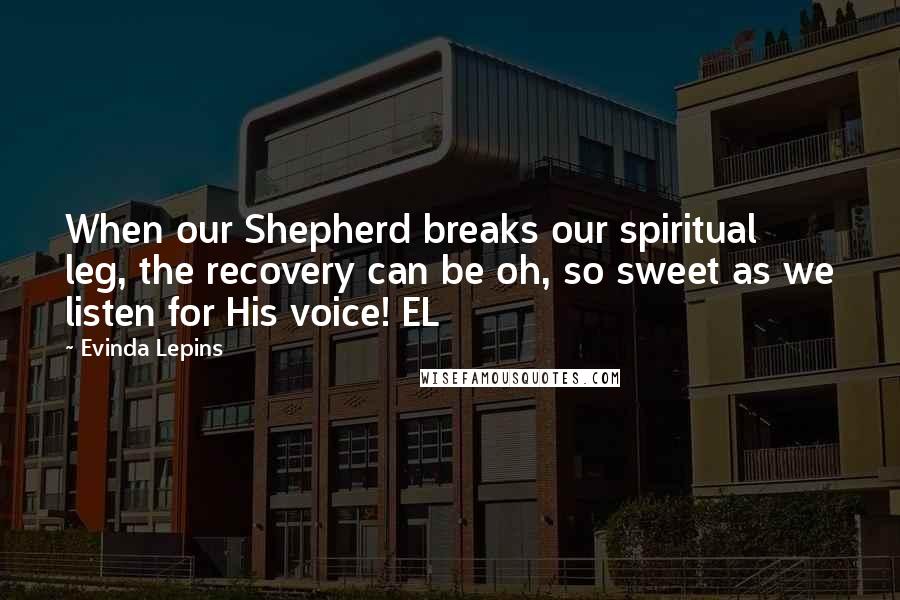 Evinda Lepins Quotes: When our Shepherd breaks our spiritual leg, the recovery can be oh, so sweet as we listen for His voice! EL