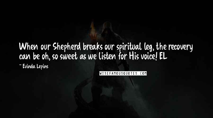 Evinda Lepins Quotes: When our Shepherd breaks our spiritual leg, the recovery can be oh, so sweet as we listen for His voice! EL