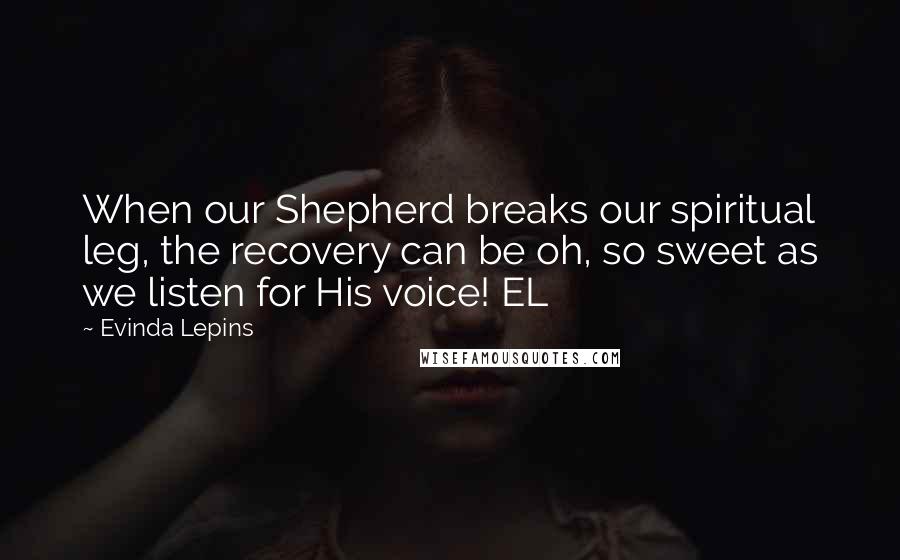 Evinda Lepins Quotes: When our Shepherd breaks our spiritual leg, the recovery can be oh, so sweet as we listen for His voice! EL