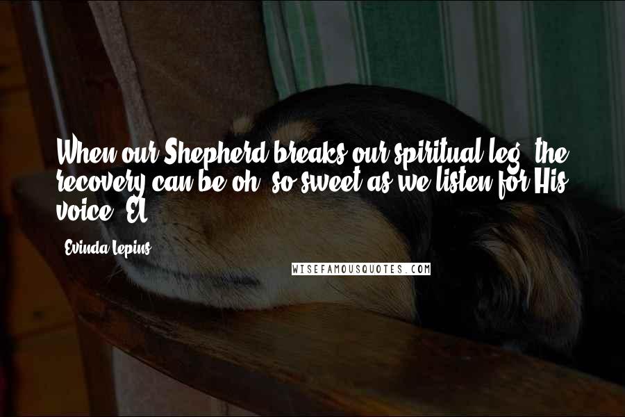 Evinda Lepins Quotes: When our Shepherd breaks our spiritual leg, the recovery can be oh, so sweet as we listen for His voice! EL