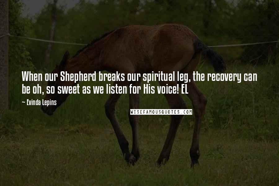 Evinda Lepins Quotes: When our Shepherd breaks our spiritual leg, the recovery can be oh, so sweet as we listen for His voice! EL