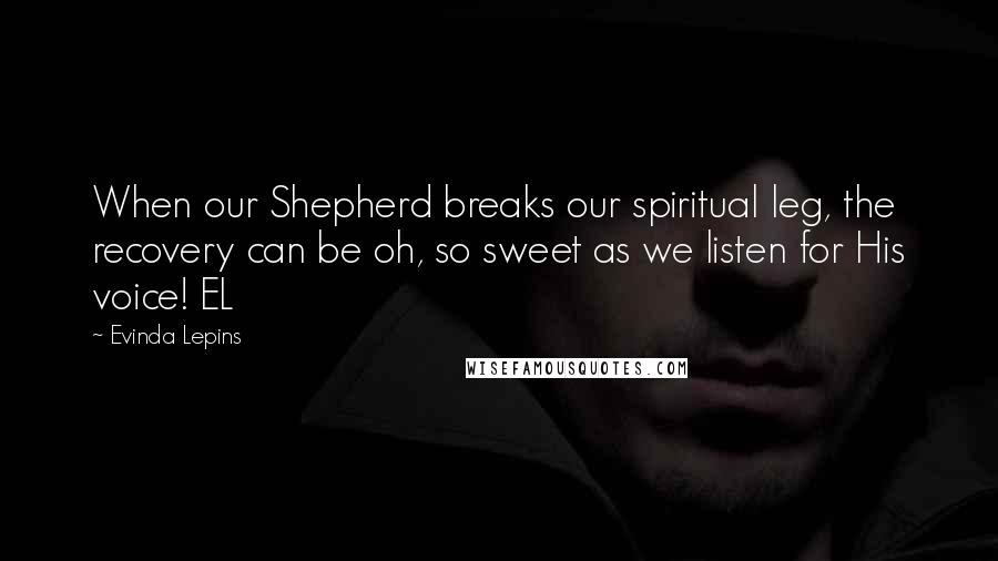 Evinda Lepins Quotes: When our Shepherd breaks our spiritual leg, the recovery can be oh, so sweet as we listen for His voice! EL