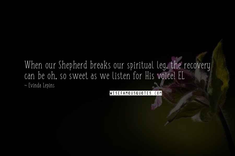 Evinda Lepins Quotes: When our Shepherd breaks our spiritual leg, the recovery can be oh, so sweet as we listen for His voice! EL