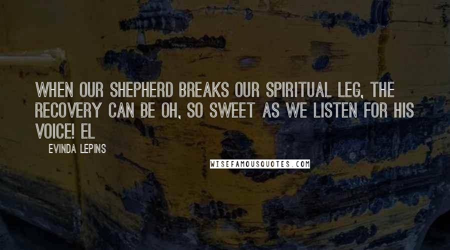 Evinda Lepins Quotes: When our Shepherd breaks our spiritual leg, the recovery can be oh, so sweet as we listen for His voice! EL