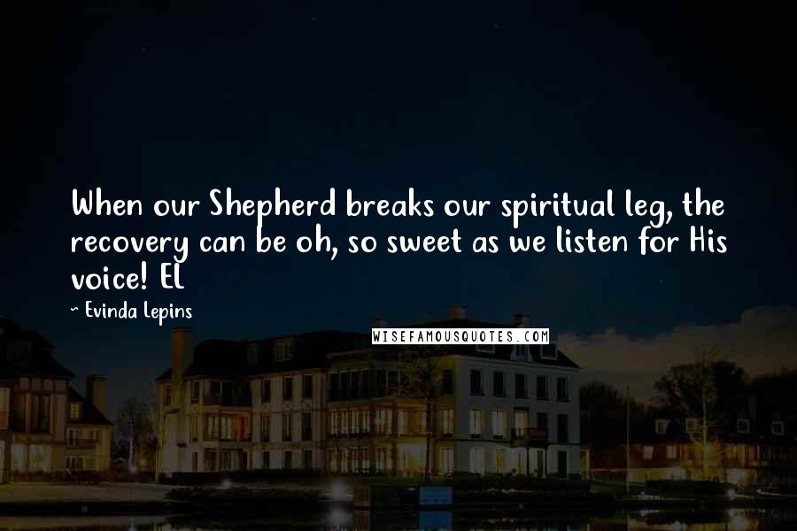 Evinda Lepins Quotes: When our Shepherd breaks our spiritual leg, the recovery can be oh, so sweet as we listen for His voice! EL