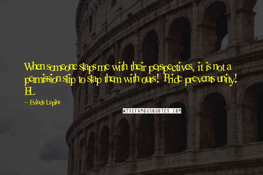 Evinda Lepins Quotes: When someone slaps me with their perspectives, it is not a permission slip to slap them with ours! Pride prevents unity! EL