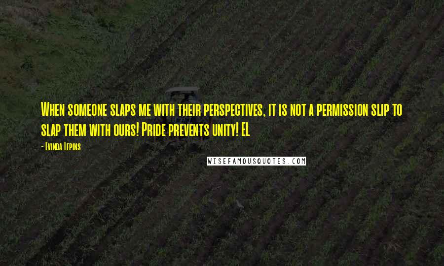 Evinda Lepins Quotes: When someone slaps me with their perspectives, it is not a permission slip to slap them with ours! Pride prevents unity! EL