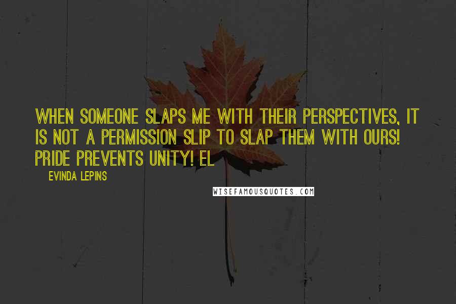 Evinda Lepins Quotes: When someone slaps me with their perspectives, it is not a permission slip to slap them with ours! Pride prevents unity! EL