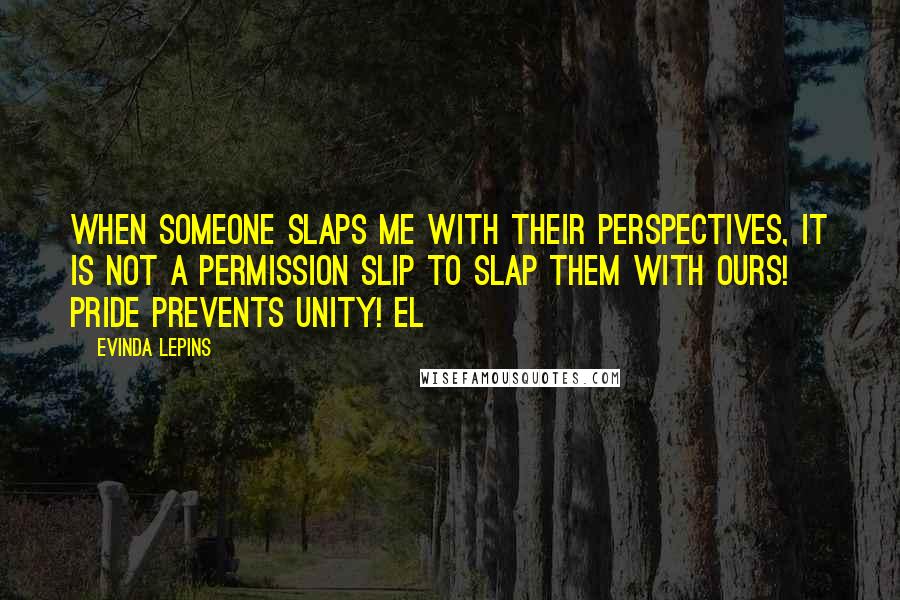 Evinda Lepins Quotes: When someone slaps me with their perspectives, it is not a permission slip to slap them with ours! Pride prevents unity! EL