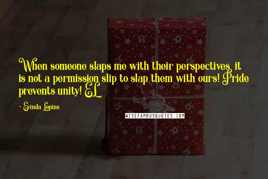 Evinda Lepins Quotes: When someone slaps me with their perspectives, it is not a permission slip to slap them with ours! Pride prevents unity! EL