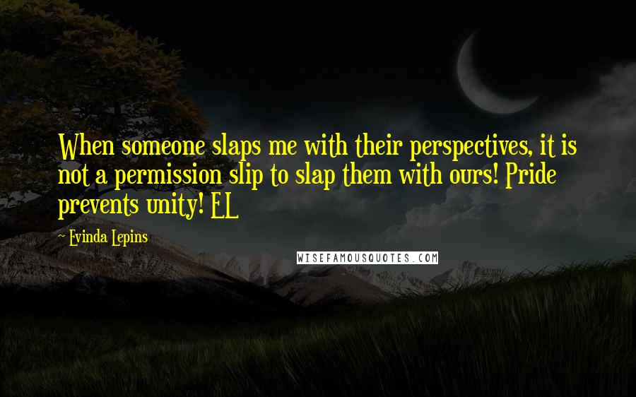 Evinda Lepins Quotes: When someone slaps me with their perspectives, it is not a permission slip to slap them with ours! Pride prevents unity! EL