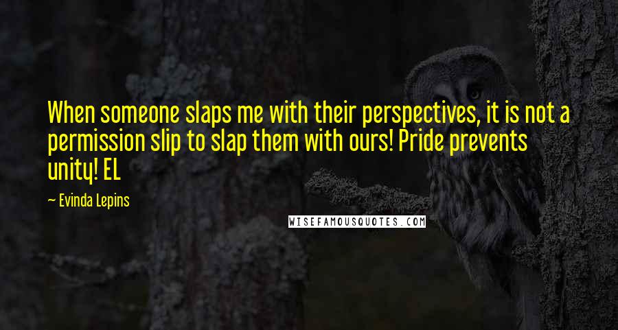 Evinda Lepins Quotes: When someone slaps me with their perspectives, it is not a permission slip to slap them with ours! Pride prevents unity! EL