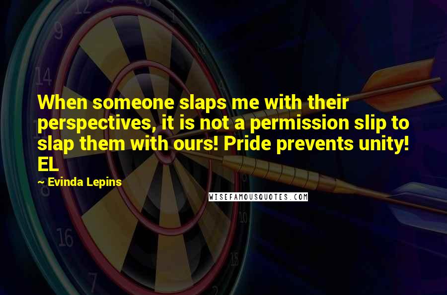 Evinda Lepins Quotes: When someone slaps me with their perspectives, it is not a permission slip to slap them with ours! Pride prevents unity! EL