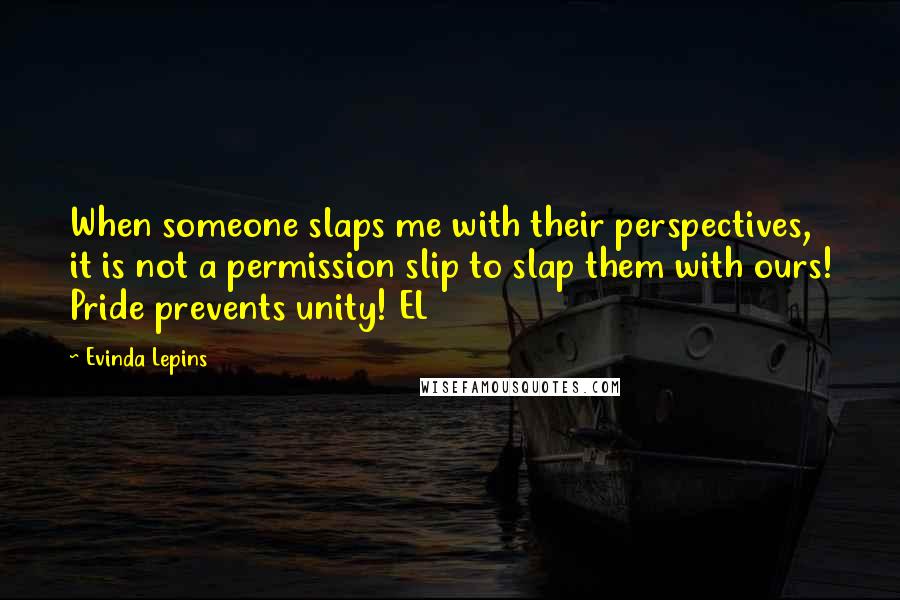 Evinda Lepins Quotes: When someone slaps me with their perspectives, it is not a permission slip to slap them with ours! Pride prevents unity! EL
