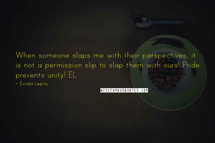 Evinda Lepins Quotes: When someone slaps me with their perspectives, it is not a permission slip to slap them with ours! Pride prevents unity! EL