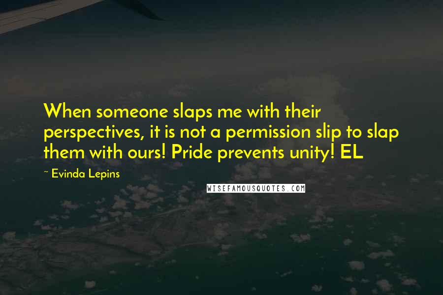 Evinda Lepins Quotes: When someone slaps me with their perspectives, it is not a permission slip to slap them with ours! Pride prevents unity! EL