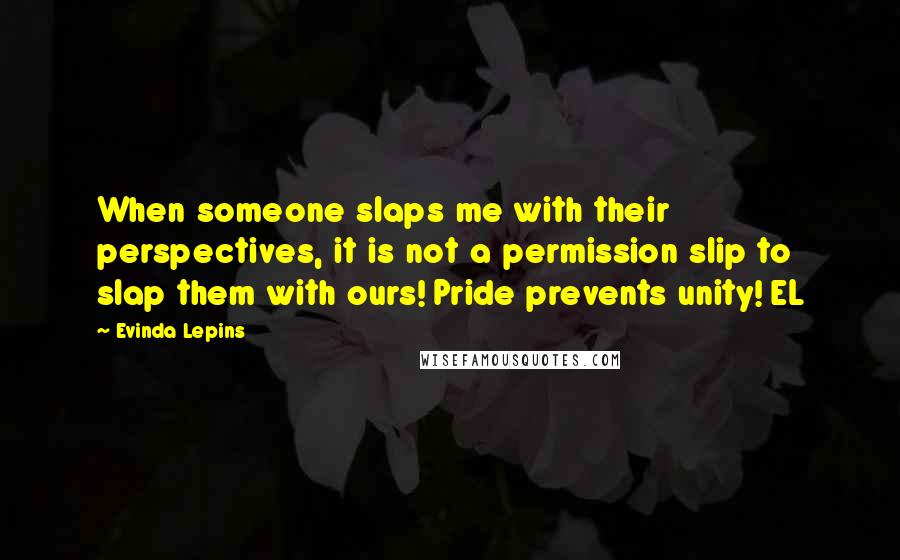 Evinda Lepins Quotes: When someone slaps me with their perspectives, it is not a permission slip to slap them with ours! Pride prevents unity! EL