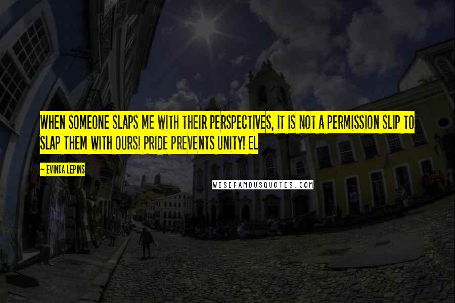 Evinda Lepins Quotes: When someone slaps me with their perspectives, it is not a permission slip to slap them with ours! Pride prevents unity! EL